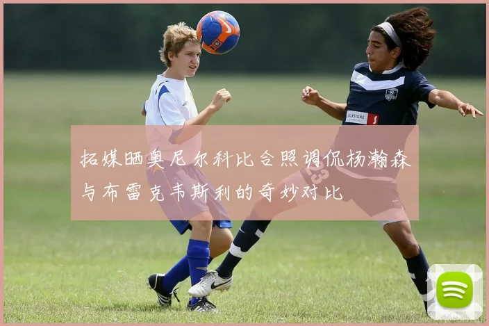 拓媒晒奥尼尔科比合照调侃杨瀚森与布雷克韦斯利的奇妙对比