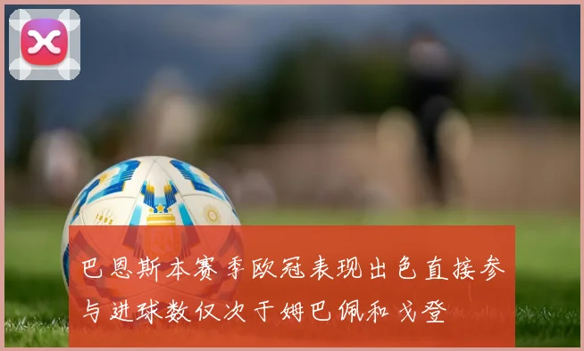 巴恩斯本赛季欧冠表现出色直接参与进球数仅次于姆巴佩和戈登