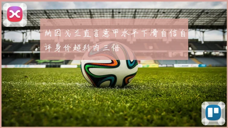 纳因戈兰直言意甲水平下滑自信自评身价超科内三倍