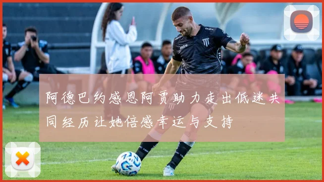 阿德巴约感恩阿贾助力走出低迷共同经历让她倍感幸运与支持