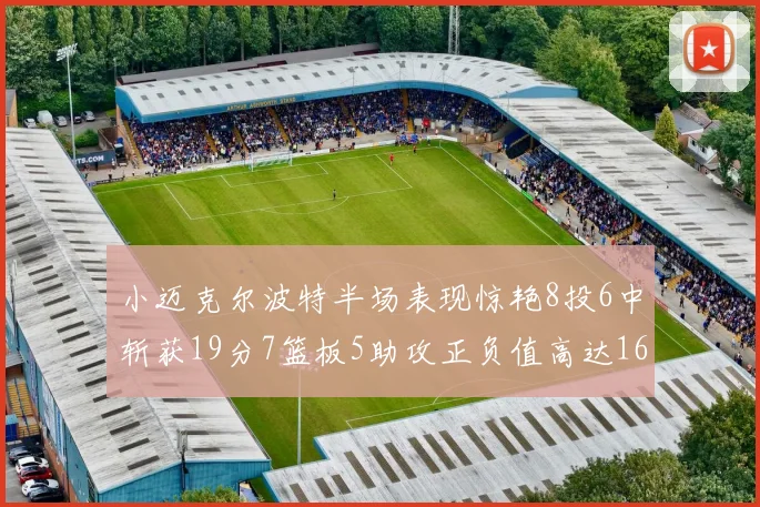 小迈克尔波特半场表现惊艳8投6中斩获19分7篮板5助攻正负值高达16