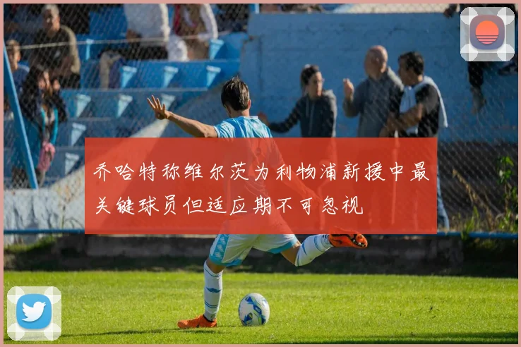 乔哈特称维尔茨为利物浦新援中最关键球员但适应期不可忽视