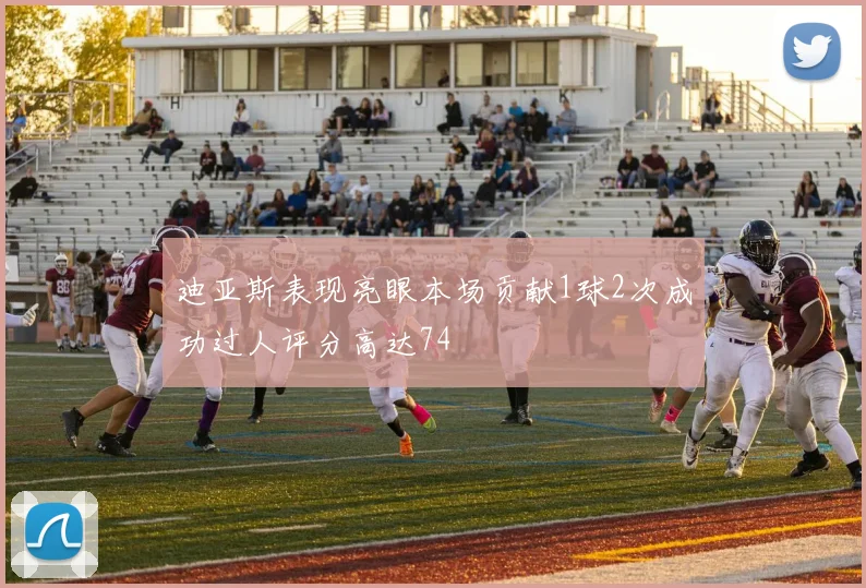 迪亚斯表现亮眼本场贡献1球2次成功过人评分高达74