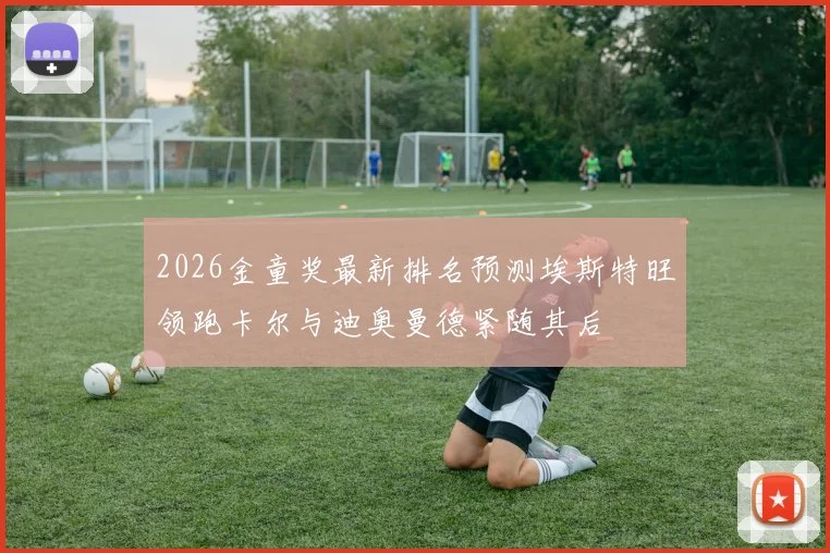 2026金童奖最新排名预测埃斯特旺领跑卡尔与迪奥曼德紧随其后