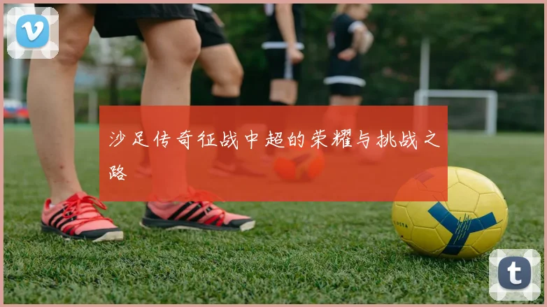 沙足传奇征战中超的荣耀与挑战之路
