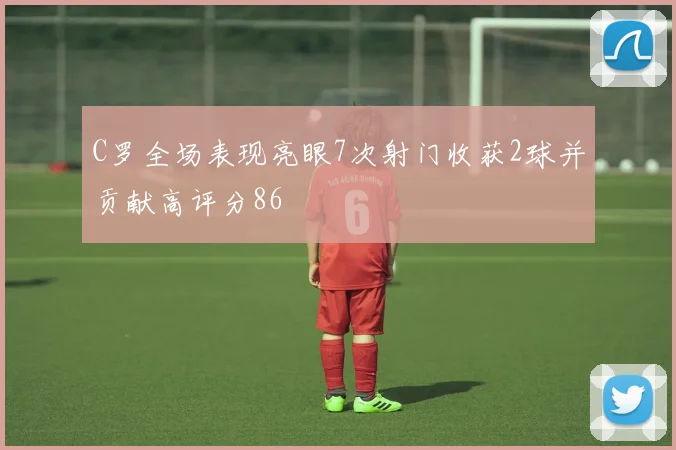 C罗全场表现亮眼7次射门收获2球并贡献高评分86