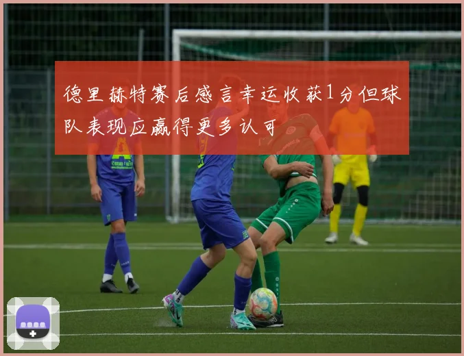 德里赫特赛后感言幸运收获1分但球队表现应赢得更多认可