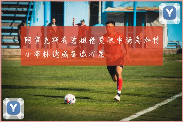阿贾克斯有意租借曼联中场乌加特小布林德成备选方案
