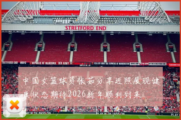 中国女篮球员张茹分享近照展现健康状态期待2026新年顺利到来