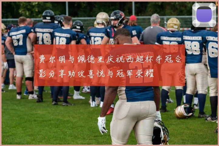 费尔明与佩德里庆祝西超杯夺冠合影分享助攻喜悦与冠军荣耀