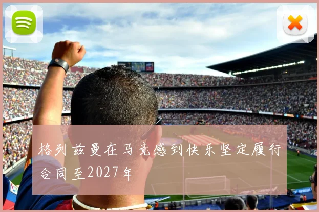 格列兹曼在马竞感到快乐坚定履行合同至2027年