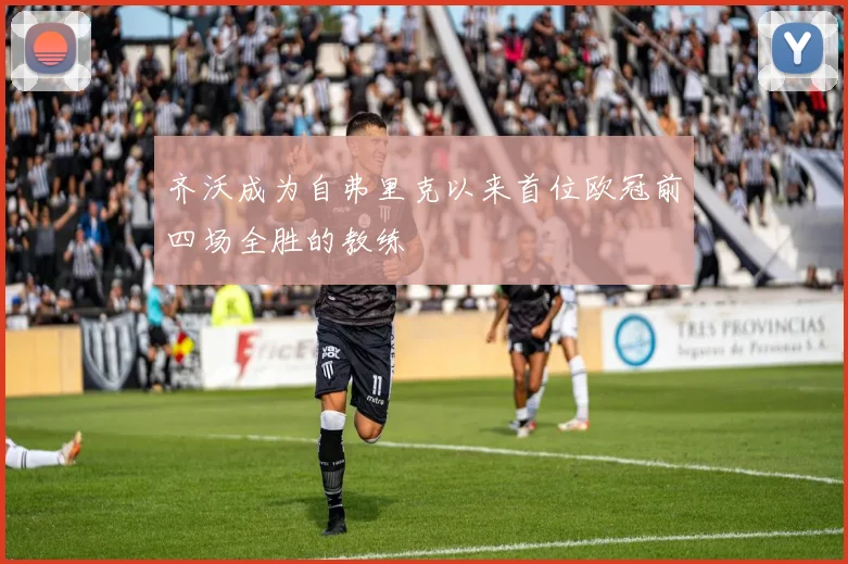 齐沃成为自弗里克以来首位欧冠前四场全胜的教练