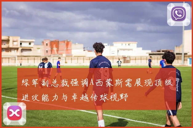 绿军副总裁强调A西蒙斯需展现顶级进攻能力与卓越传球视野
