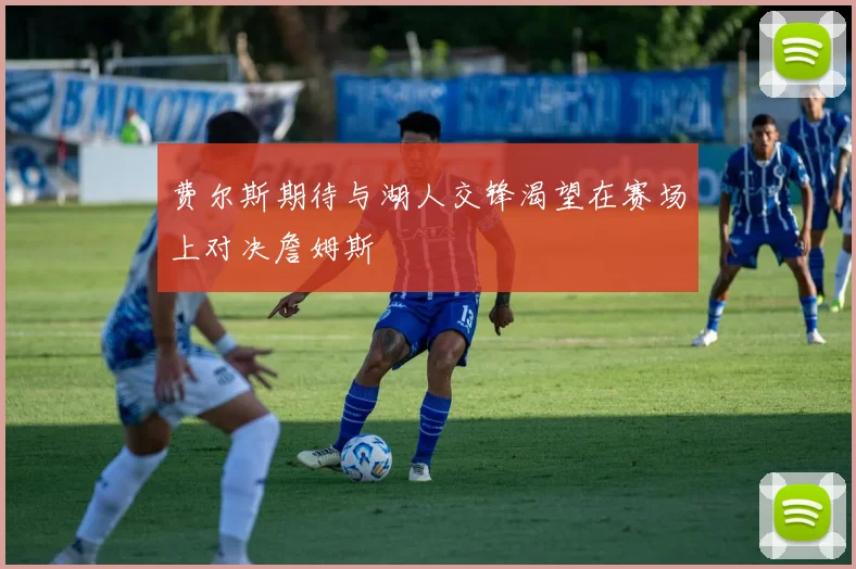 费尔斯期待与湖人交锋渴望在赛场上对决詹姆斯
