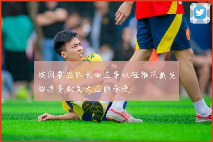 埃因霍温队长回应争议轻推范戴克称其身材高大应能承受