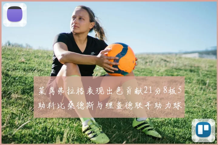 菜鸟弗拉格表现出色贡献21分8板5助科比桑德斯与理查德联手助力球队