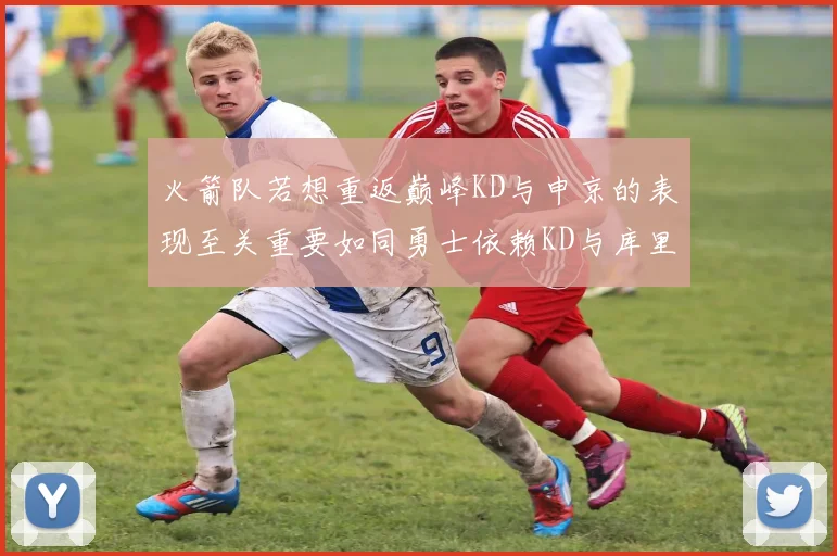 火箭队若想重返巅峰KD与申京的表现至关重要如同勇士依赖KD与库里