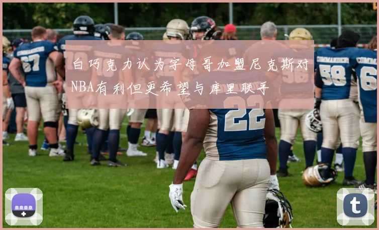 白巧克力认为字母哥加盟尼克斯对NBA有利但更希望与库里联手